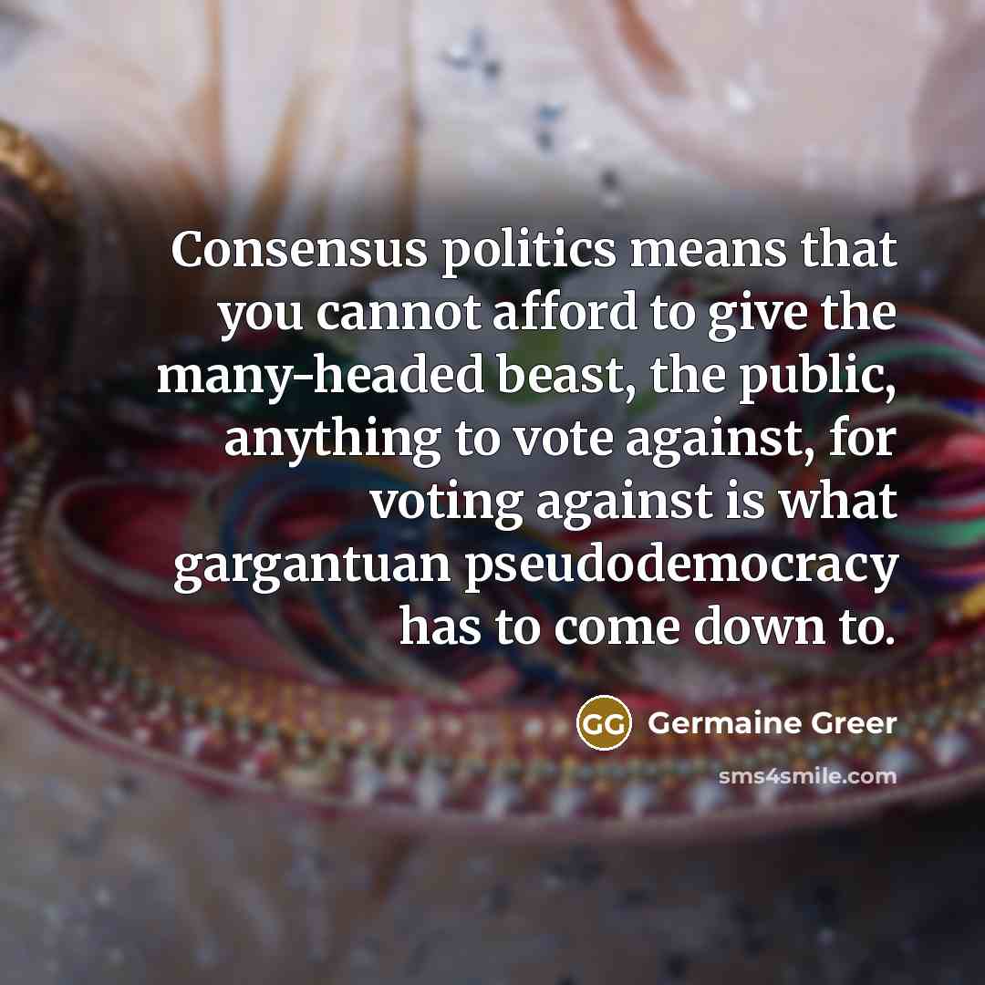 “Consensus politics means that you cannot afford to give the…” quote by Germaine Greer