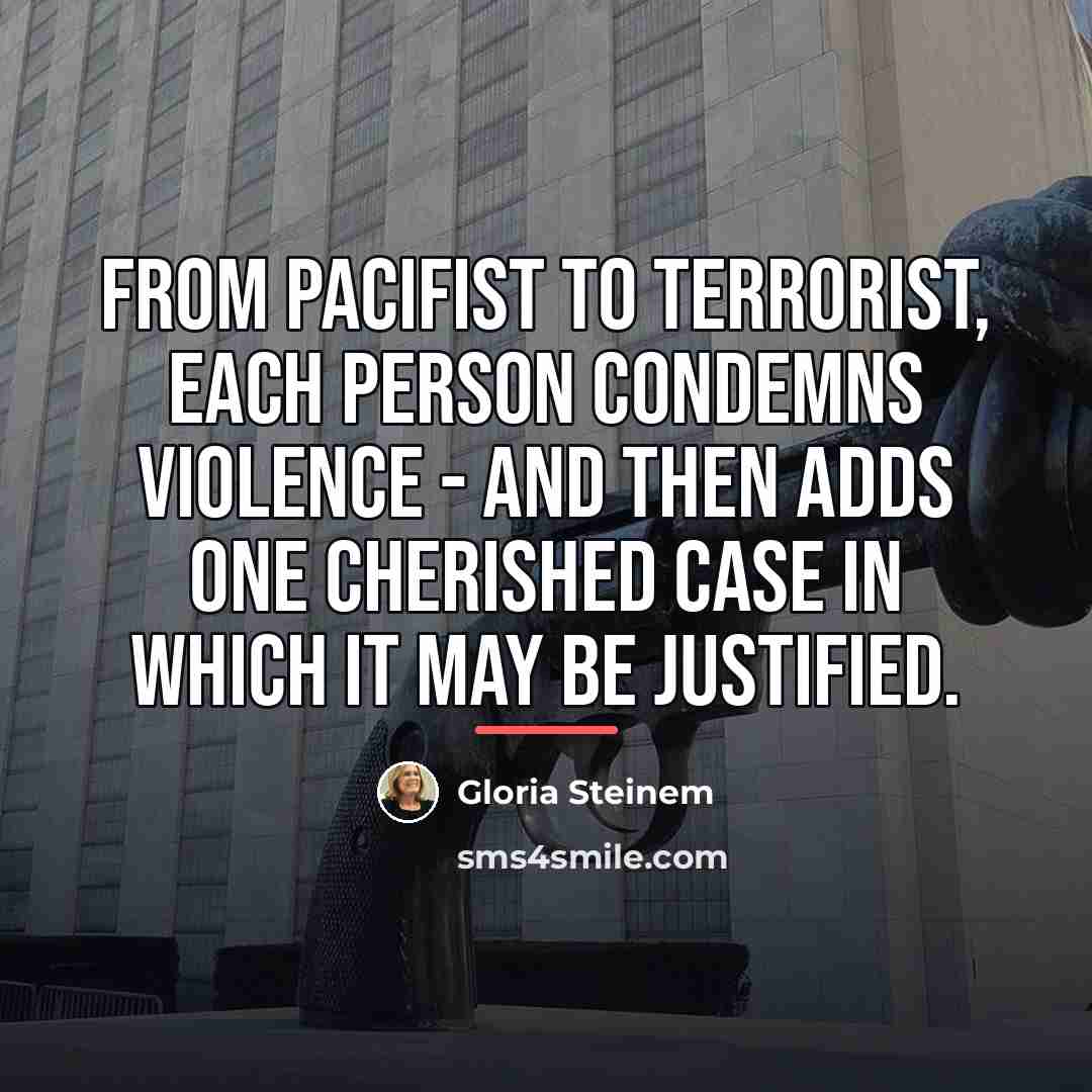 “From pacifist to terrorist, each person condemns violence - and…” quote by Gloria Steinem