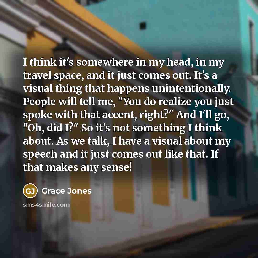 “I think it's somewhere in my head, in my travel…” quote by Grace Jones