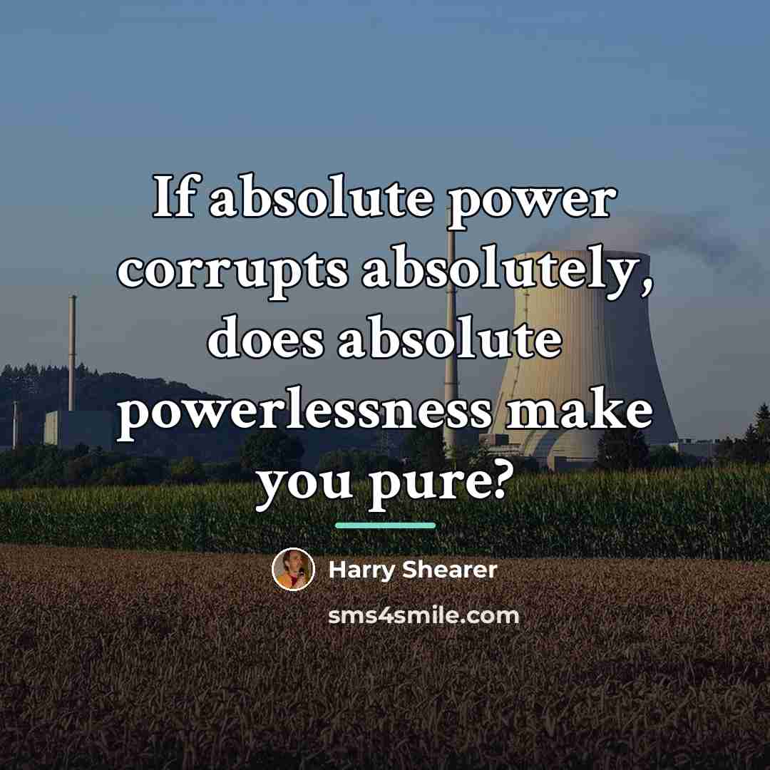 “If absolute power corrupts absolutely, does absolute powerlessness make you…” quote by Harry Shearer