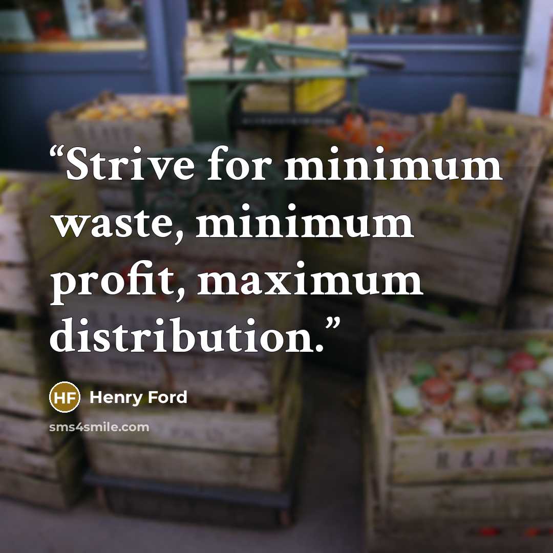 “Strive for minimum waste, minimum profit, maximum distribution.” quote by Henry Ford