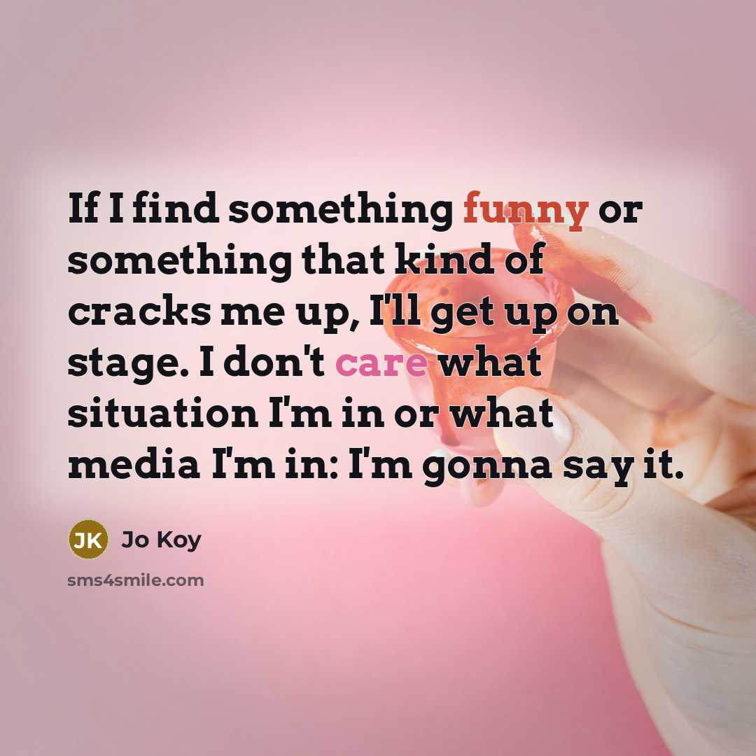 “If I find something funny or something that kind of cracks me up, I'll get up on stage. I don't care what situation I'm in or what media I'm in: I'm gonna say it.” quote by Jo Koy