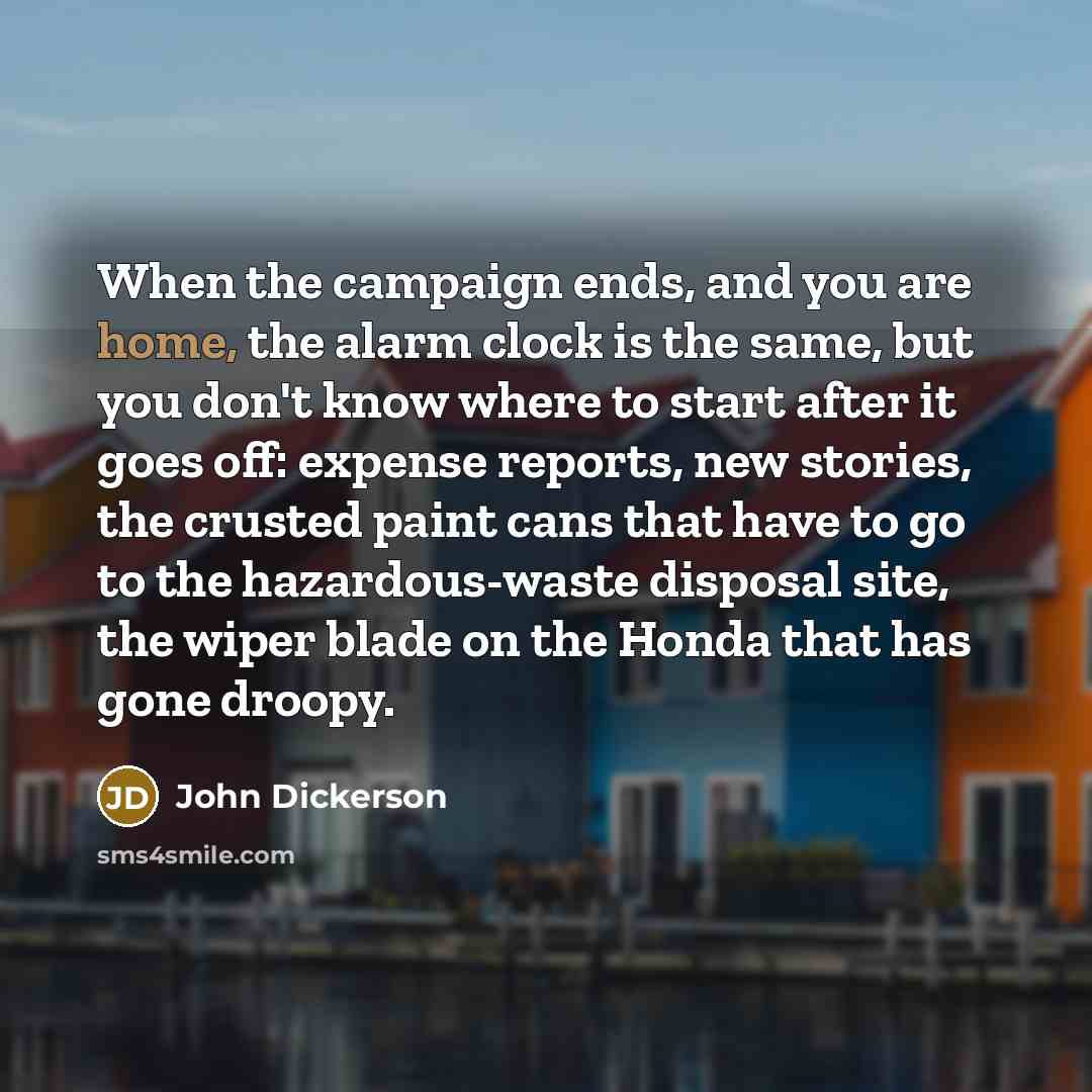 “When the campaign ends, and you are home, the alarm…” quote by John Dickerson