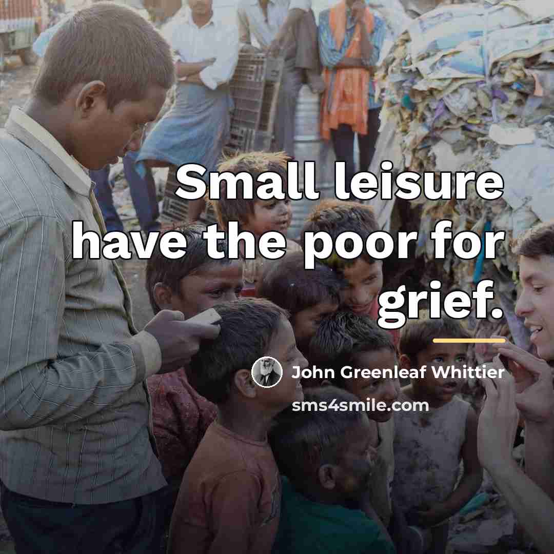“Small leisure have the poor for grief.…” quote by John Greenleaf Whittier