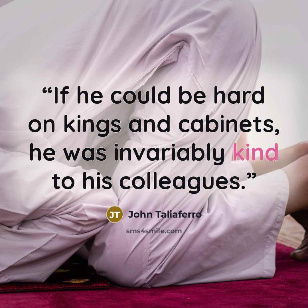 “If he could be hard on kings and cabinets, he was invariably kind to his colleagues.” quote by John Taliaferro