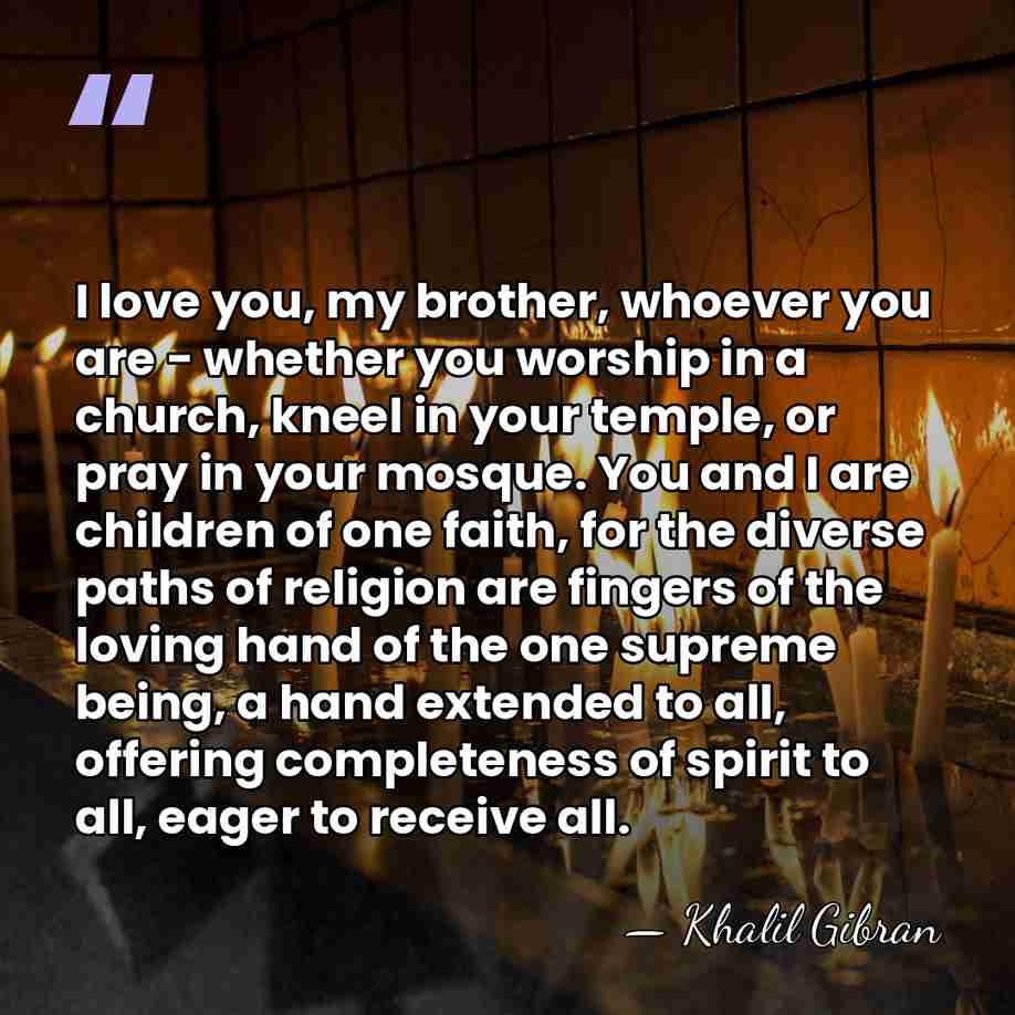 I love you, my brother, whoever you are - whether you worship&hellip; - Khalil Gibran