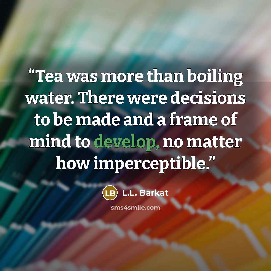 “Tea was more than boiling water. There were decisions to be made and a frame of mind to develop, no matter how imperceptible.” quote by L.L. Barkat