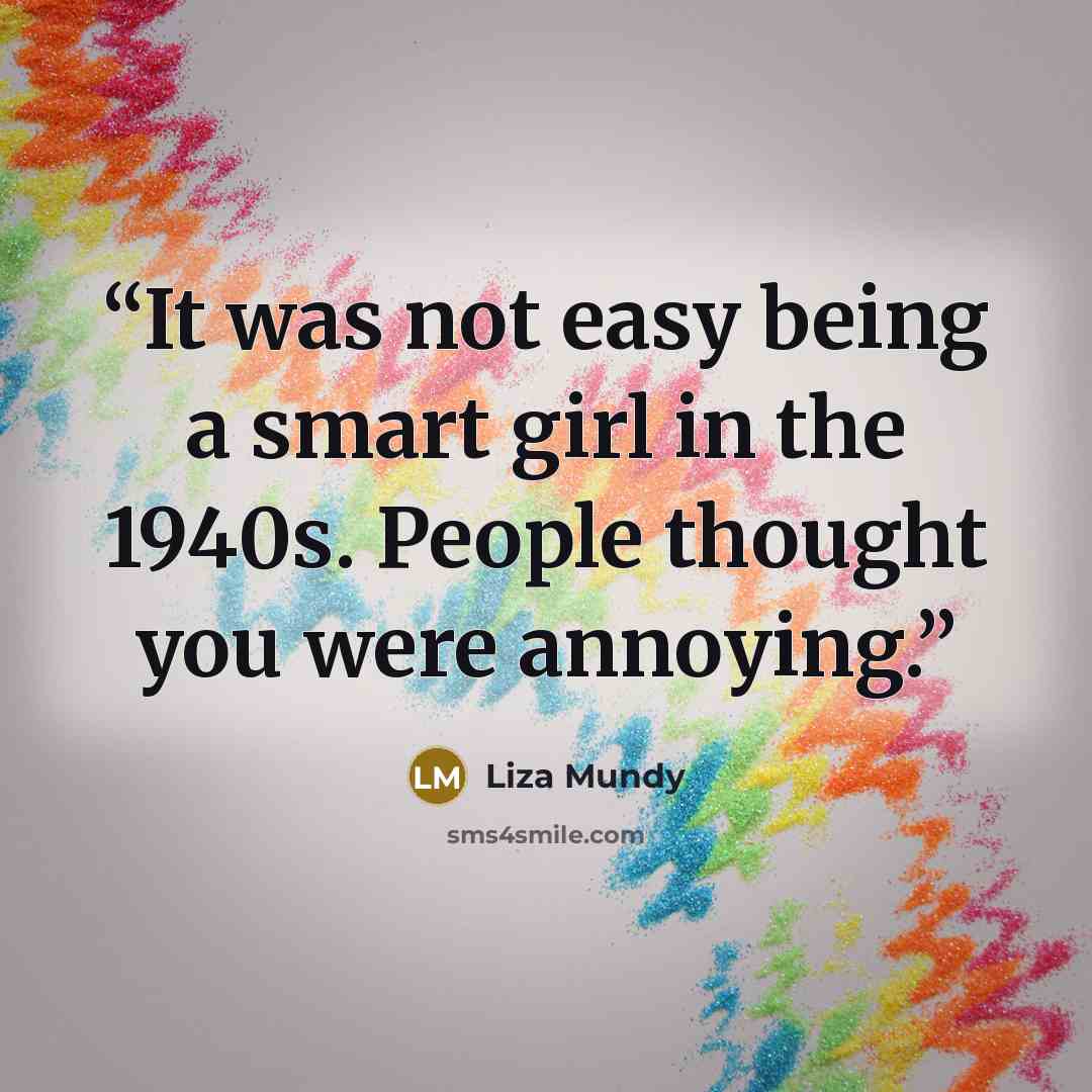 “It was not easy being a smart girl in the 1940s. People thought you were annoying.” quote by Liza Mundy