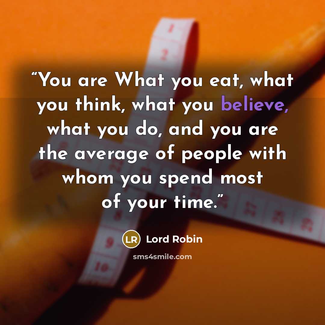 “You are What you eat, what you think, what you believe, what you do, and you are the average of people with whom you spend most of your time.” quote by Lord Robin