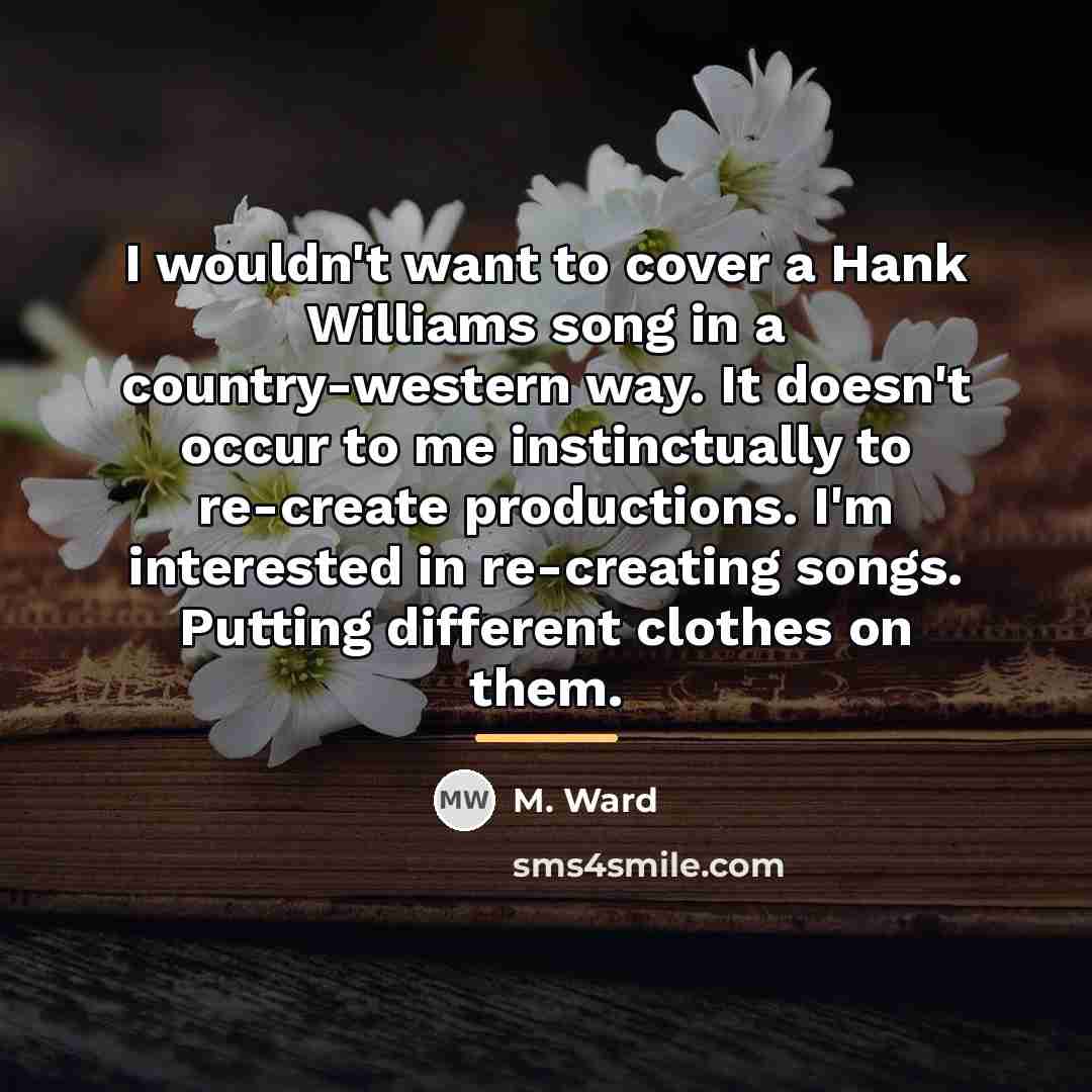 “I wouldn't want to cover a Hank Williams song in…” quote by M. Ward