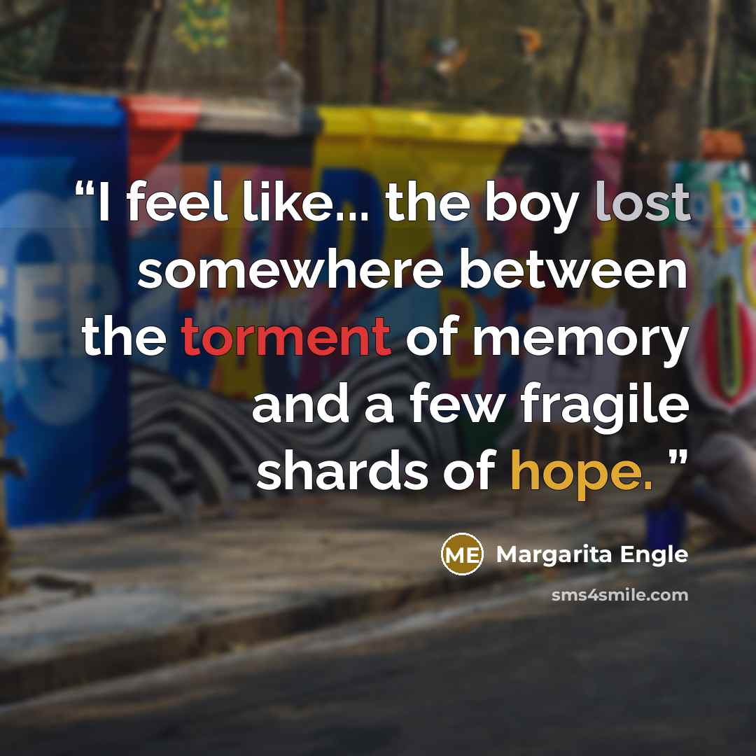 “I feel like... the boy lost somewhere between the torment of memory and a few fragile shards of hope.” quote by Margarita Engle