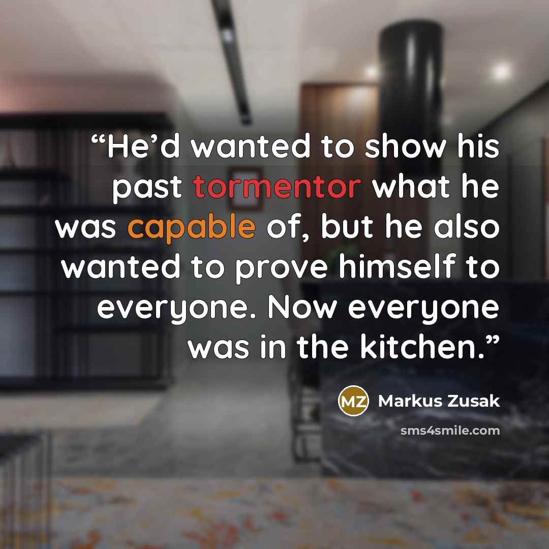 “He’d wanted to show his past tormentor what he was capable of, but he also wanted to prove himself to everyone. Now everyone was in the kitchen.” quote by Markus Zusak