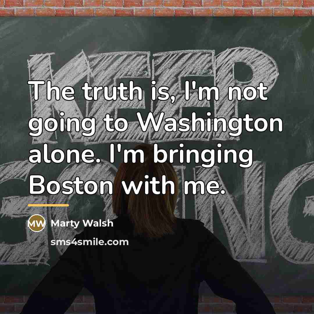 “The truth is, I'm not going to Washington alone. I'm…” quote by Marty Walsh