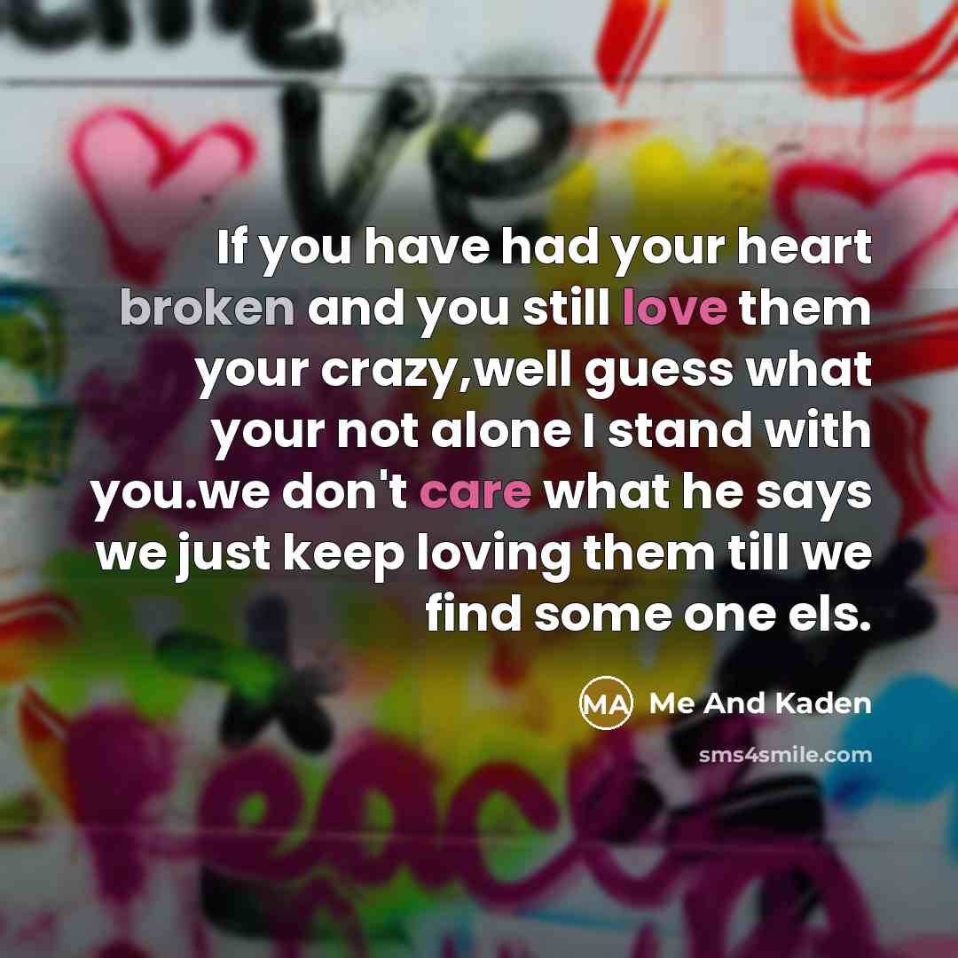 “If you have had your heart broken and you still love them your crazy,well guess what your not alone I stand with you.we don't care what he says we just keep loving them till we find some one els.” quote by Me And Kaden