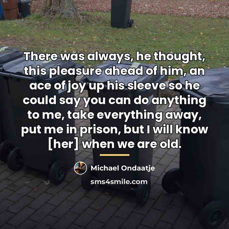 “There was always, he thought, this pleasure ahead of him,…” quote by Michael Ondaatje