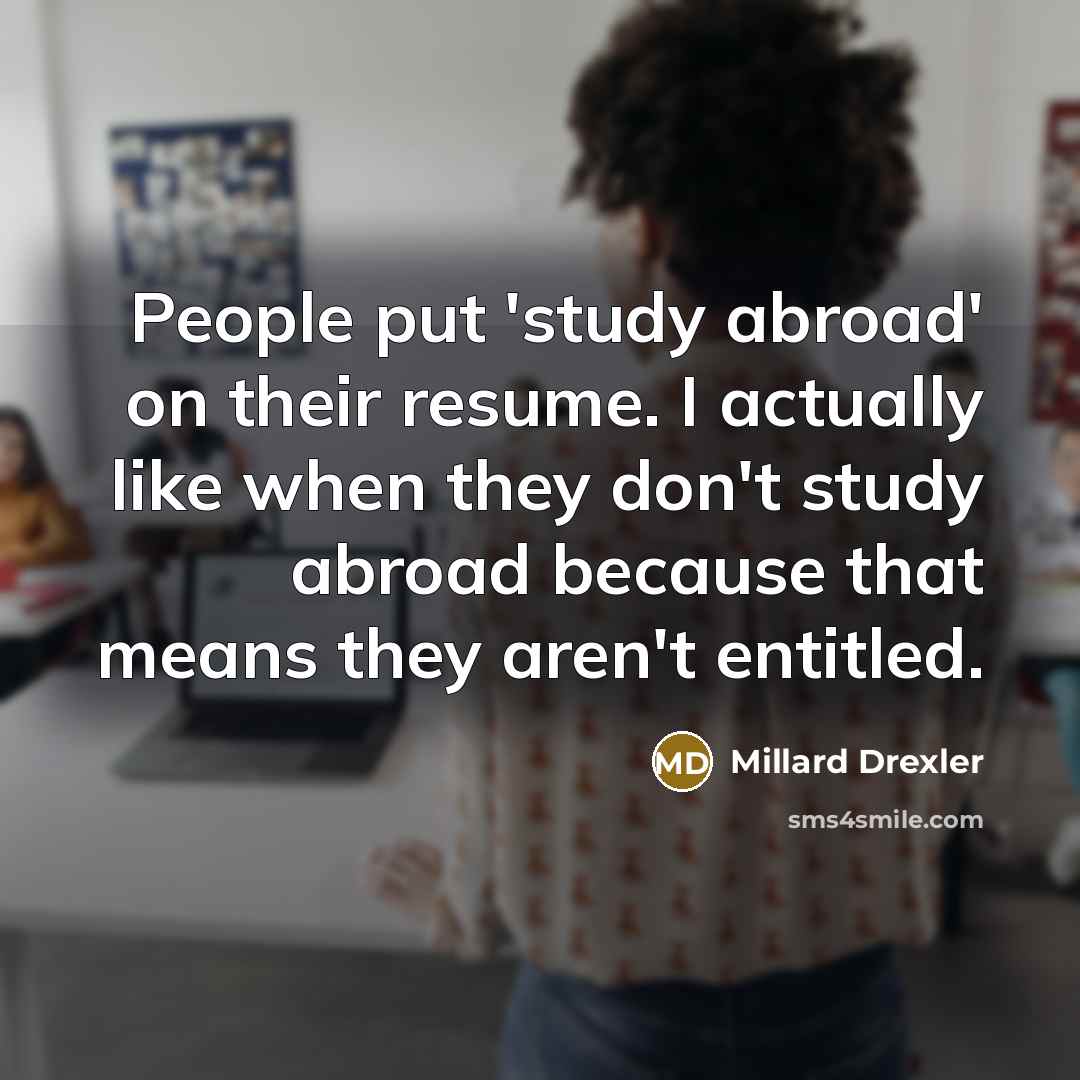 “People put 'study abroad' on their resume. I actually like when they don't study abroad because that means they aren't entitled.” quote by Millard Drexler