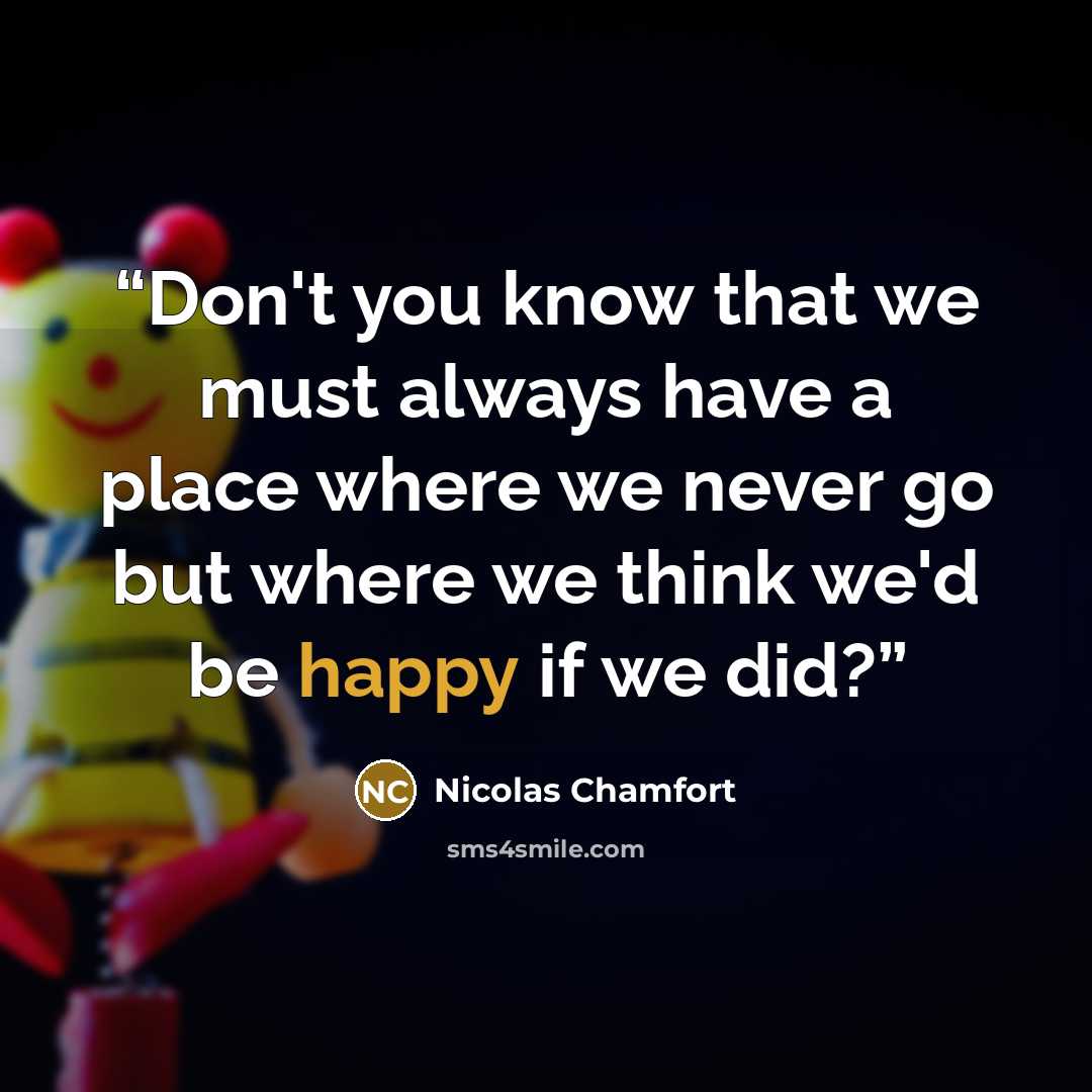 “Don't you know that we must always have a place where we never go but where we think we'd be happy if we did?” quote by Nicolas Chamfort