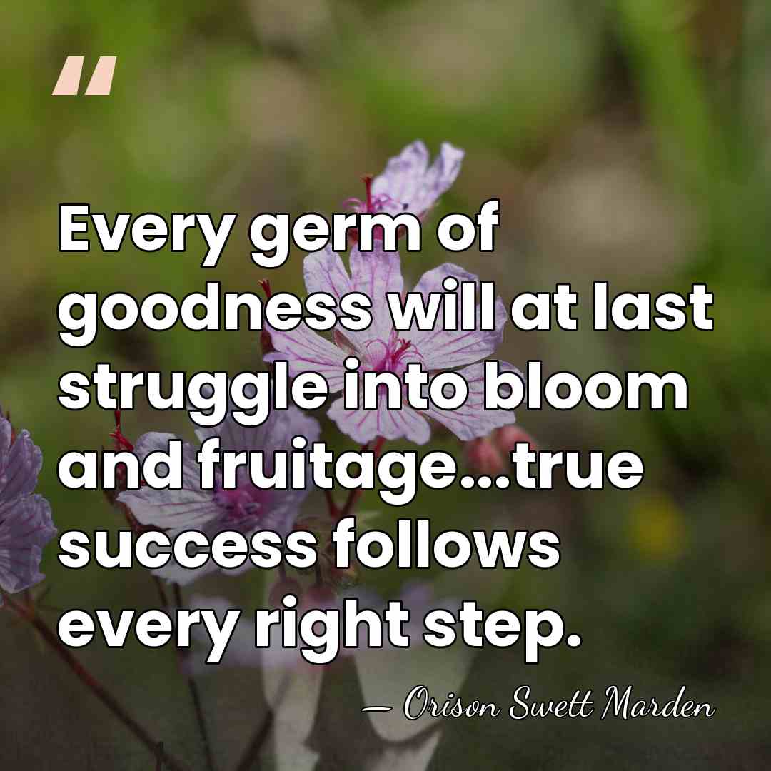 Every germ of goodness will at last struggle into bloom and fruitage...true&hellip; - Orison Swett Marden