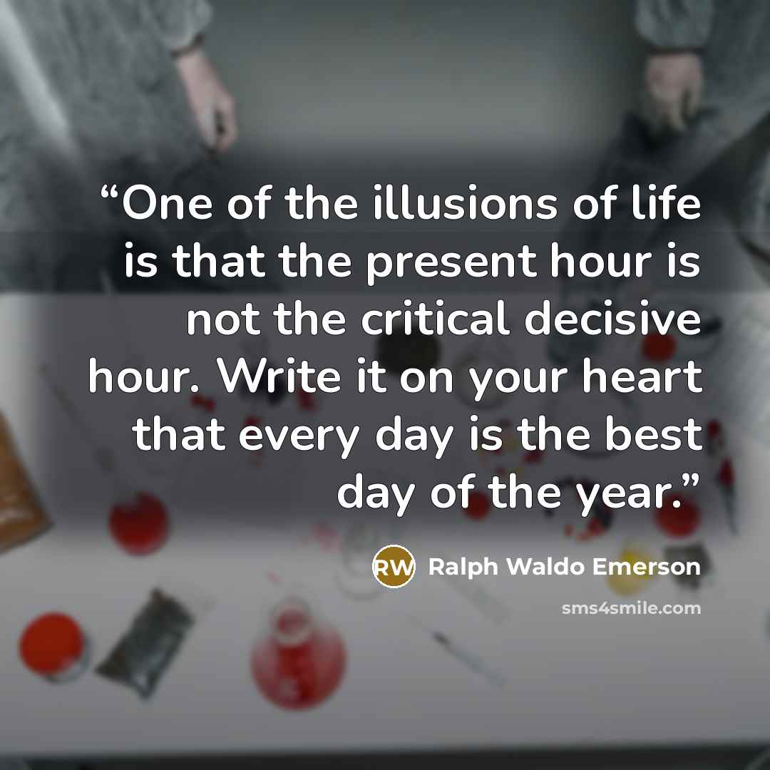 “One of the illusions of life is that the present hour is not the critical decisive hour. Write it on your heart that every day is the best day of the year.” quote by Ralph Waldo Emerson