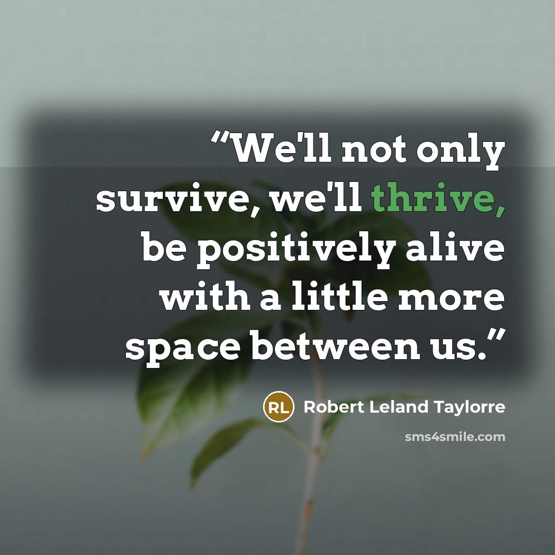 “We'll not only survive, we'll thrive, be positively alive with a little more space between us.” quote by Robert Leland Taylorre