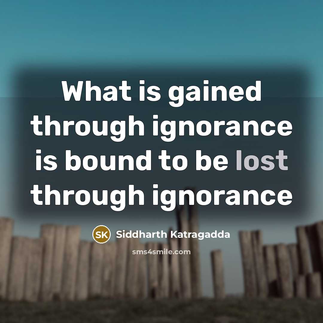 “What is gained through ignorance is bound to be lost…” quote by Siddharth Katragadda
