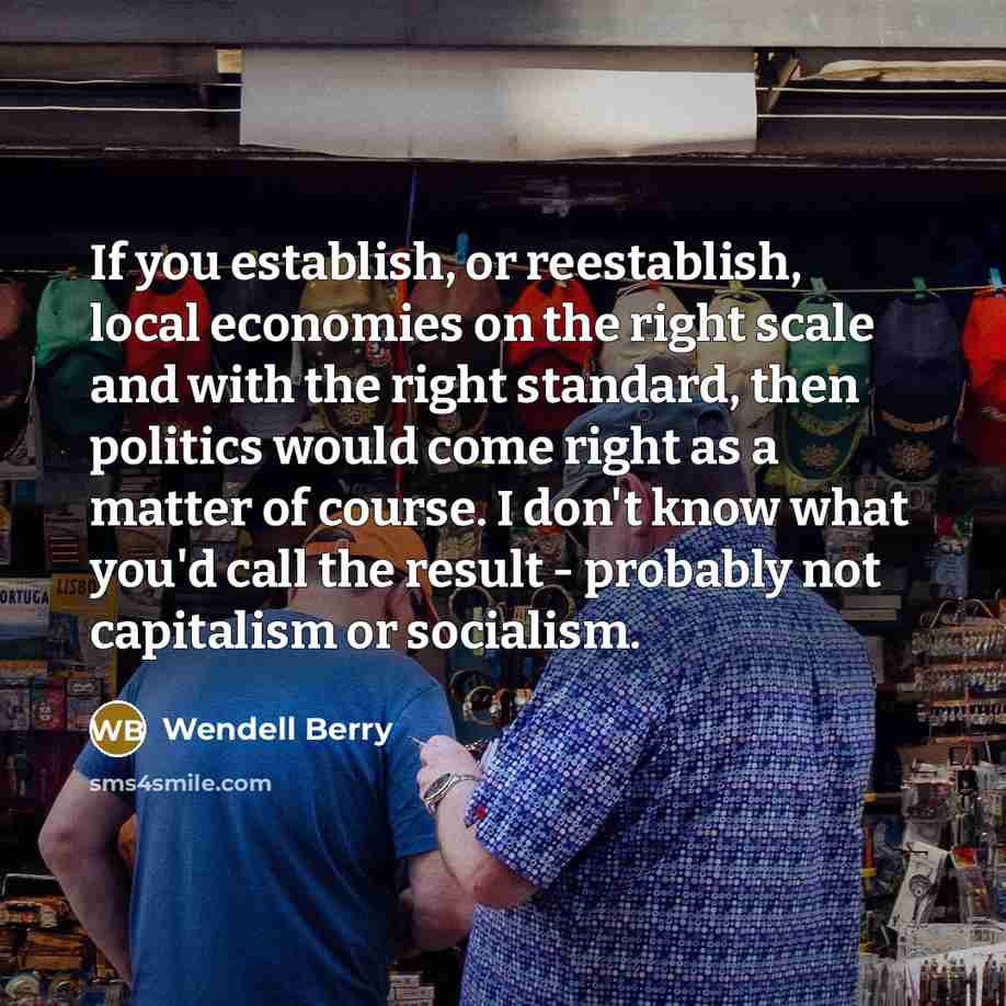 “If you establish, or reestablish, local economies on the right…” quote by Wendell Berry
