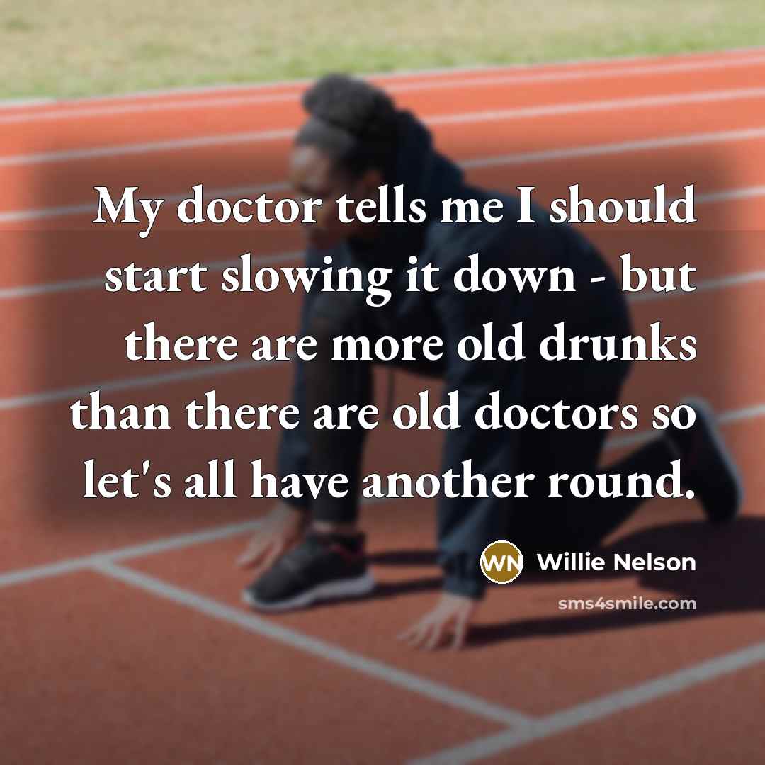 “My doctor tells me I should start slowing it down…” quote by Willie Nelson
