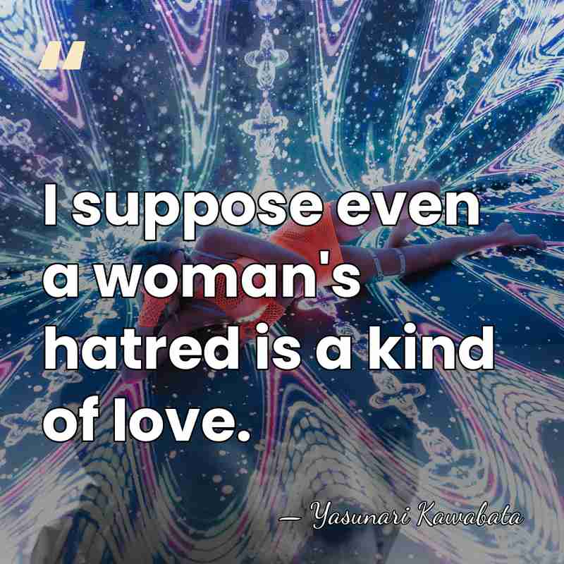 I suppose even a woman's hatred is a kind of love. - Yasunari Kawabata