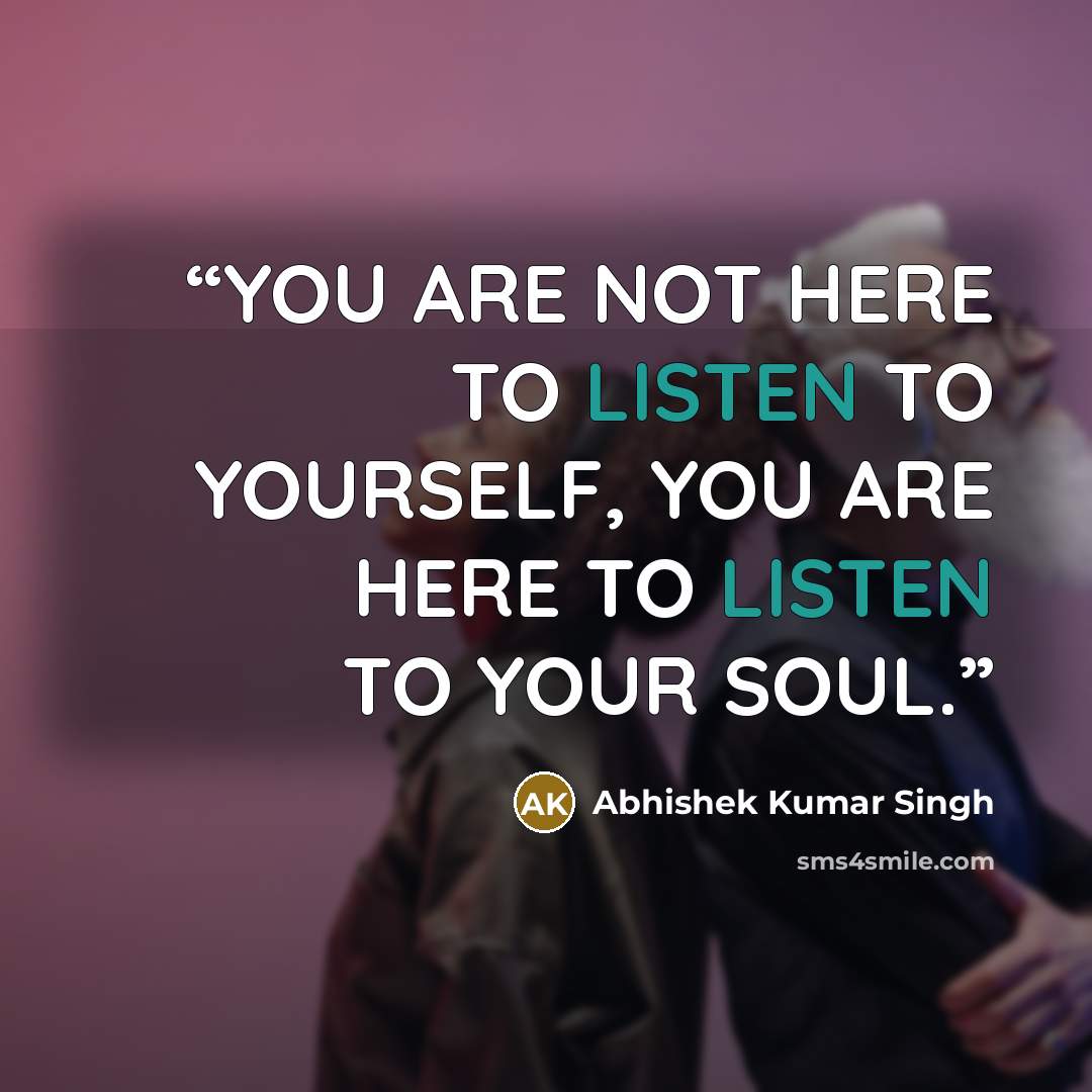 “YOU ARE NOT HERE TO LISTEN TO YOURSELF, YOU ARE HERE TO LISTEN TO YOUR SOUL.” quote by Abhishek Kumar Singh