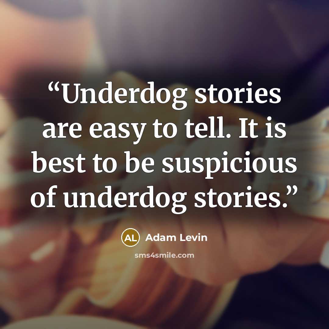 “Underdog stories are easy to tell. It is best to be suspicious of underdog stories.” quote by Adam Levin