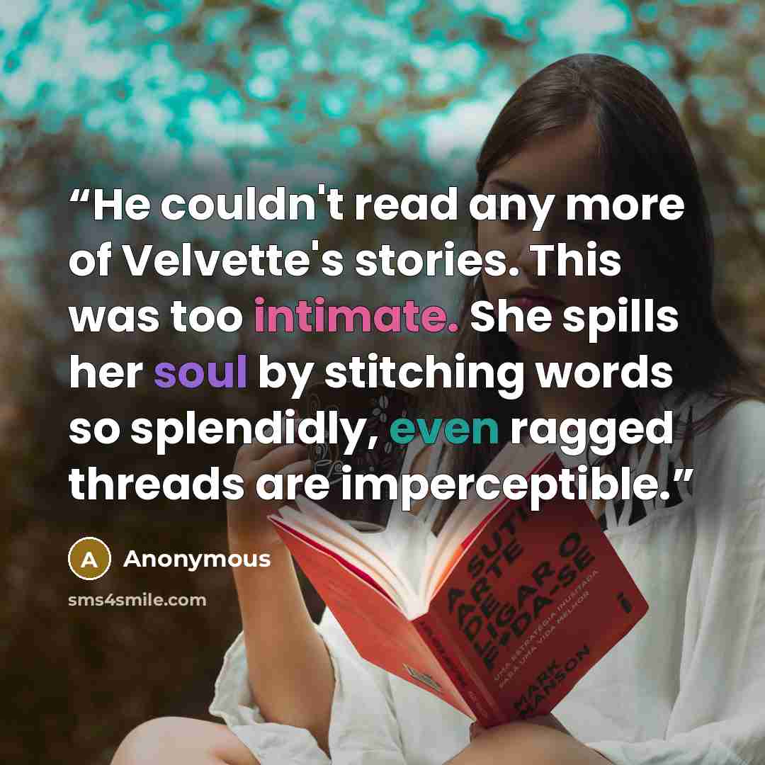 “He couldn't read any more of Velvette's stories. This was too intimate. She spills her soul by stitching words so splendidly, even ragged threads are imperceptible.” quote by Anonymous
