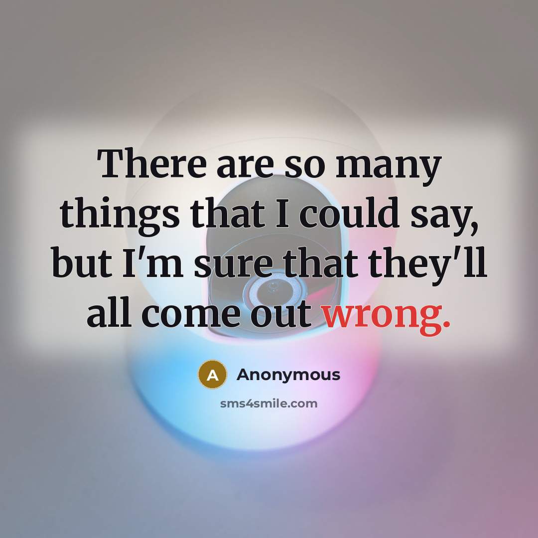“There are so many things that I could say, but I'm sure that they'll all come out wrong.” quote by Anonymous