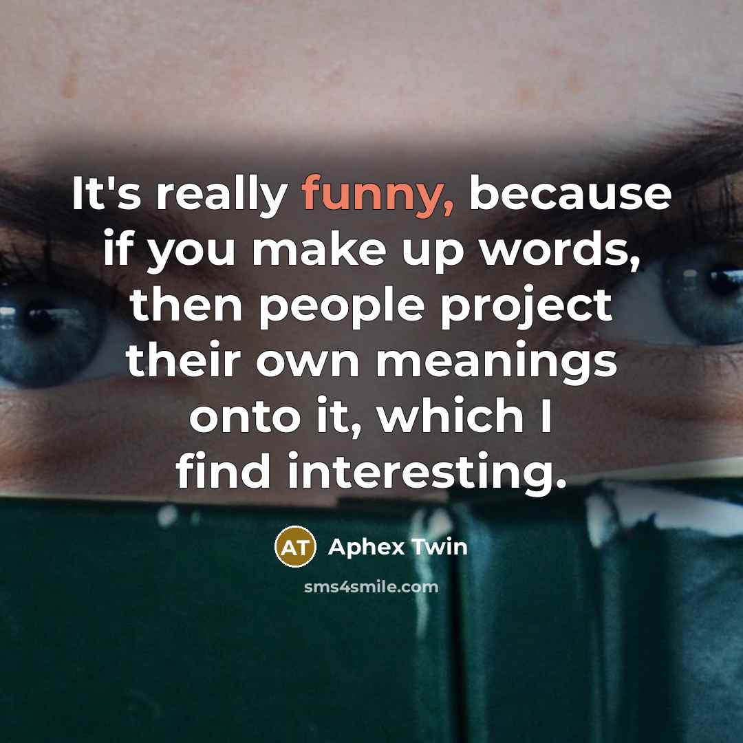 “It's really funny, because if you make up words, then people project their own meanings onto it, which I find interesting.” quote by Aphex Twin