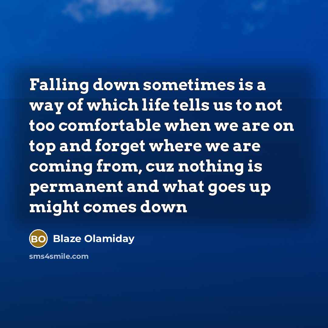 “Falling down sometimes is a way of which life tells us to not too comfortable when we are on top and forget where we are coming from, cuz nothing is permanent and what goes up might comes down” quote by Blaze Olamiday
