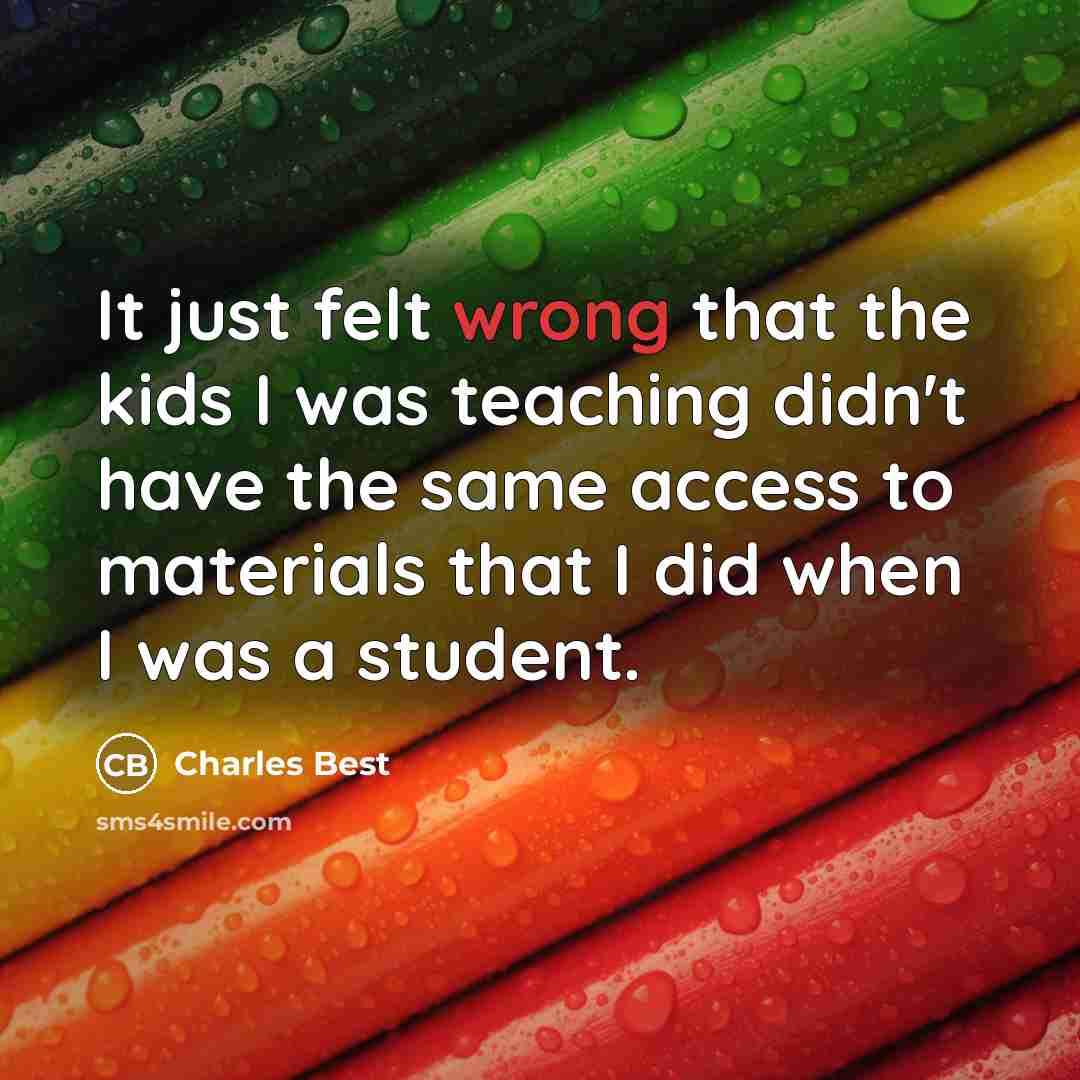 “It just felt wrong that the kids I was teaching…” quote by Charles Best