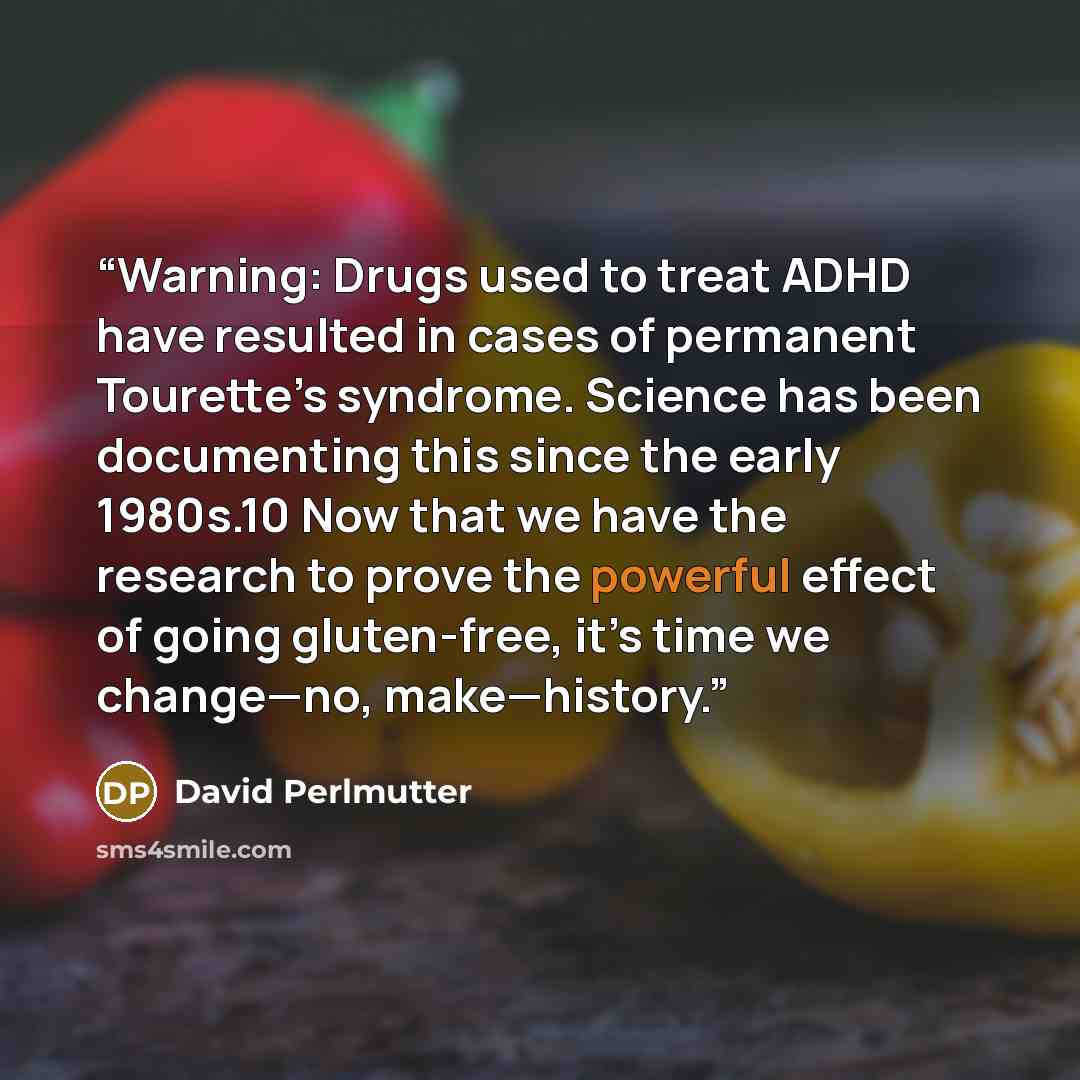 “Warning: Drugs used to treat ADHD have resulted in cases of permanent Tourette’s syndrome. Science has been documenting this since the early 1980s.10 Now that we have the research to prove the powerful effect of going gluten-free, it’s time we change—no, make—history.” quote by David Perlmutter