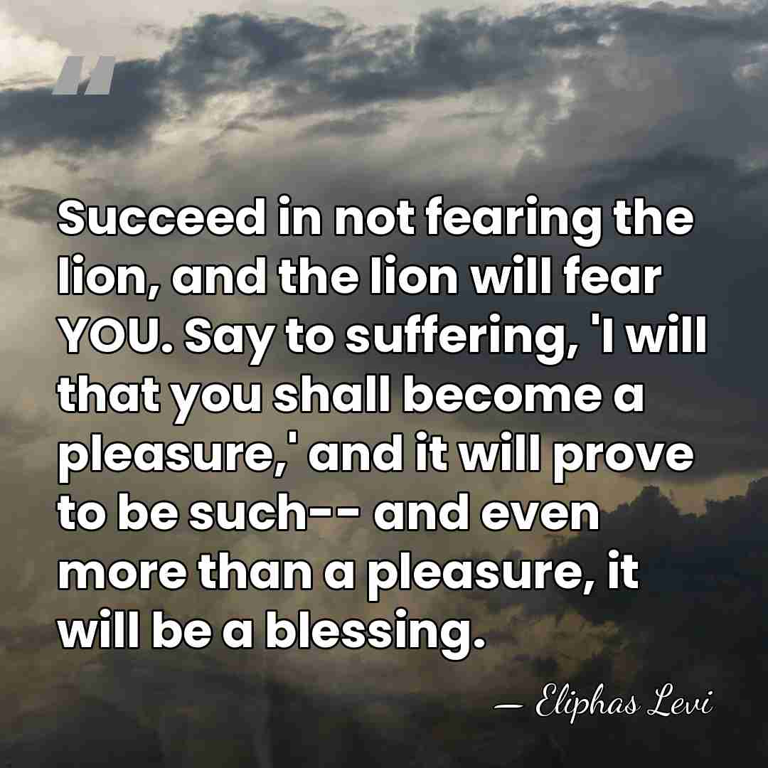 Succeed in not fearing the lion, and the lion will fear YOU.&hellip; - Eliphas Levi