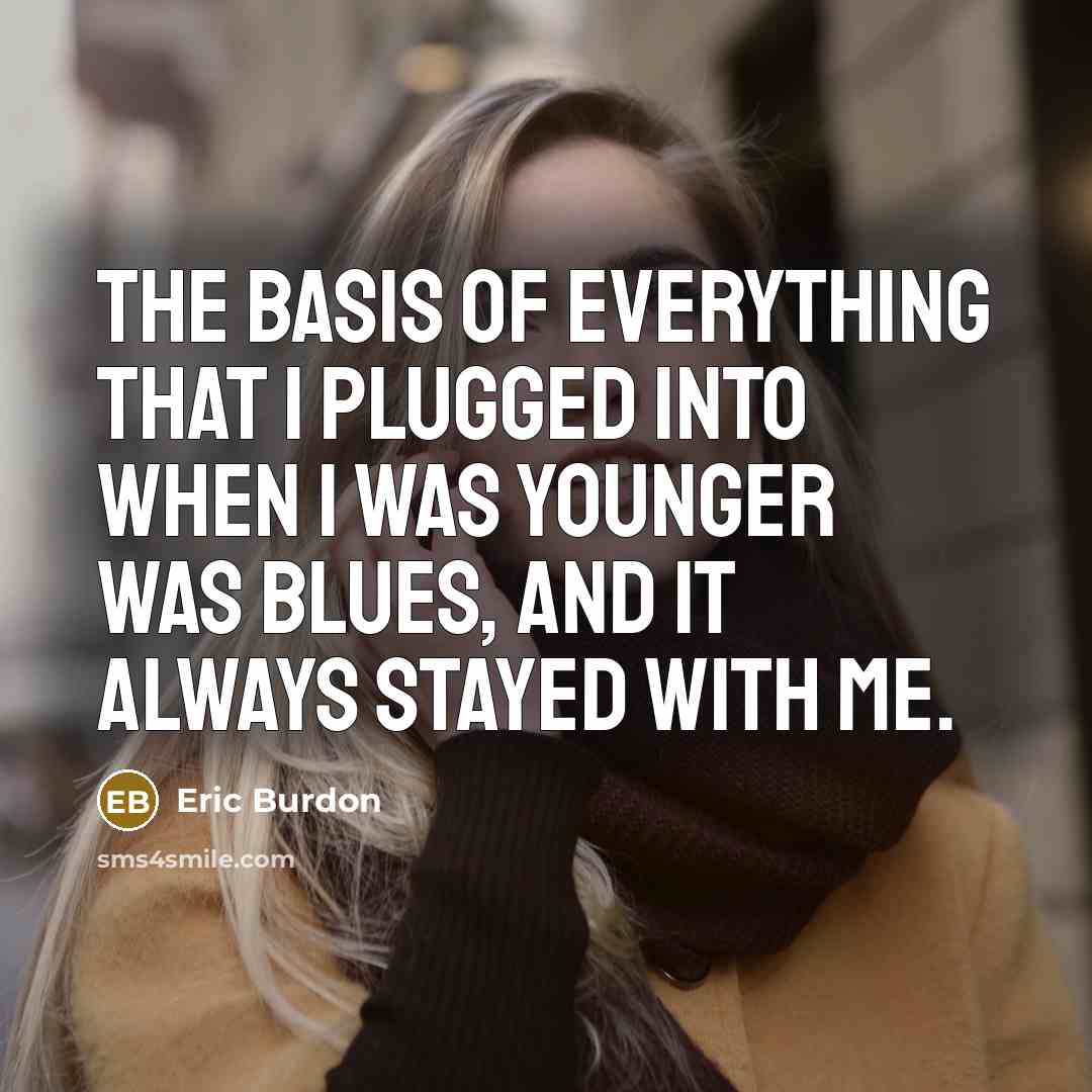 “The basis of everything that I plugged into when I…” quote by Eric Burdon