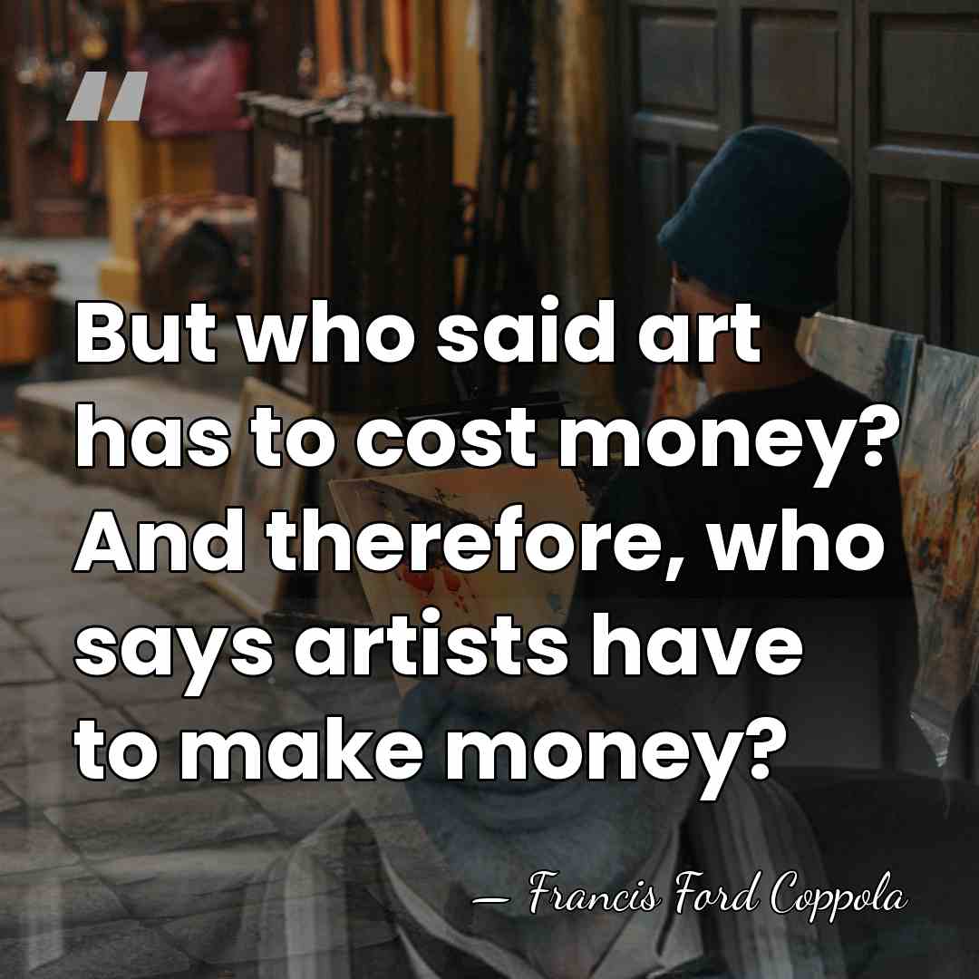 But who said art has to cost money? And therefore, who says&hellip; - Francis Ford Coppola