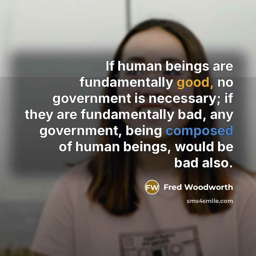 “If human beings are fundamentally good, no government is necessary;…” quote by Fred Woodworth
