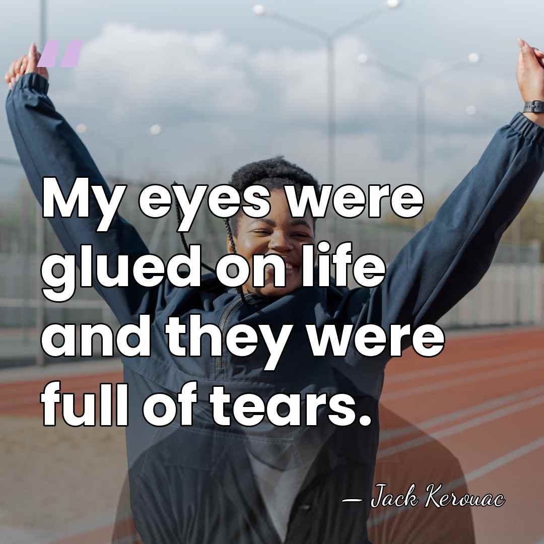 My eyes were glued on life and they were full of tears. - Jack Kerouac