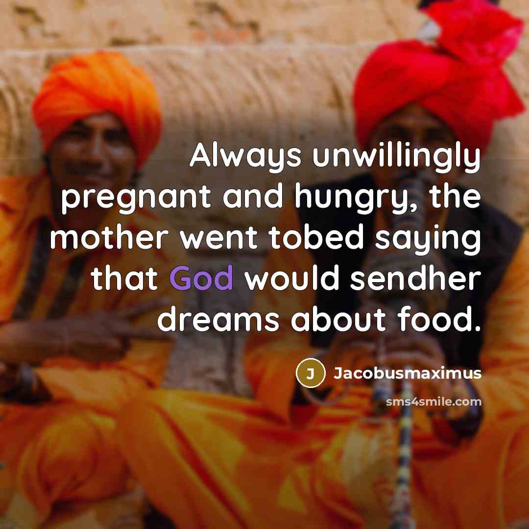 “Always unwillingly pregnant and hungry, the mother went tobed saying that God would sendher dreams about food.” quote by Jacobusmaximus