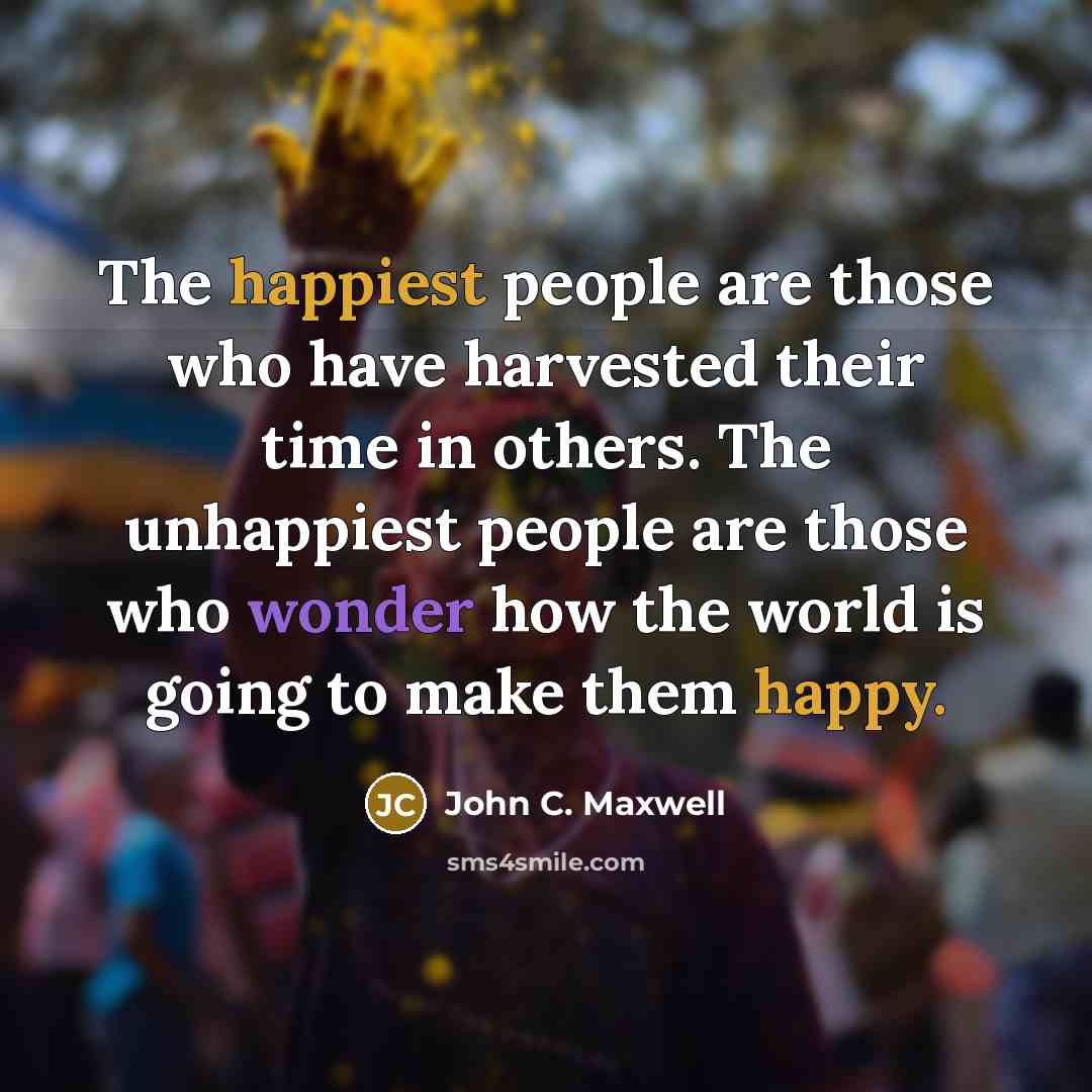 “The happiest people are those who have harvested their time in others. The unhappiest people are those who wonder how the world is going to make them happy.” quote by John C. Maxwell