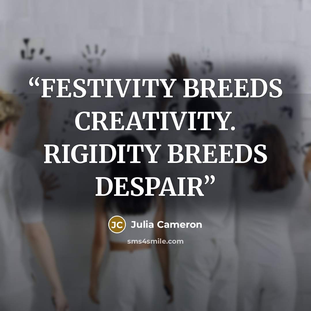 “FESTIVITY BREEDS CREATIVITY. RIGIDITY BREEDS DESPAIR” quote by Julia Cameron