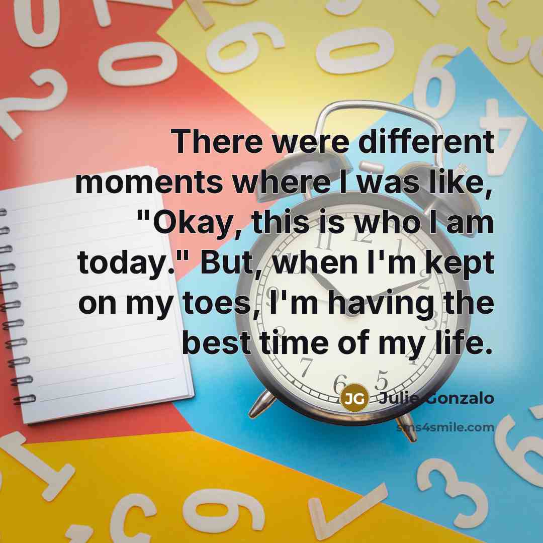“There were different moments where I was like, "Okay, this is who I am today." But, when I'm kept on my toes, I'm having the best time of my life.” quote by Julie Gonzalo