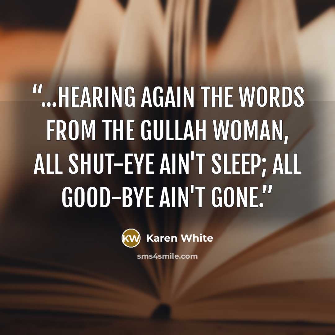 “...hearing again the words from the Gullah woman, All shut-eye ain't sleep; all good-bye ain't gone.” quote by Karen White