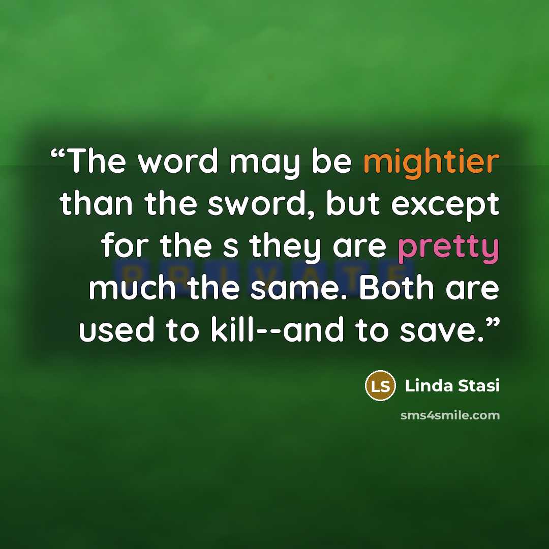 “The word may be mightier than the sword, but except for the s they are pretty much the same. Both are used to kill--and to save.” quote by Linda Stasi