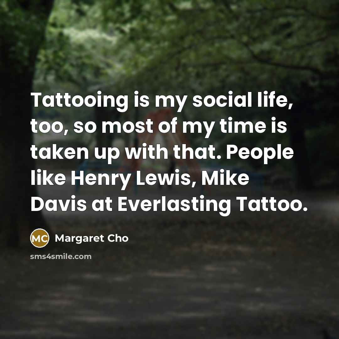 “Tattooing is my social life, too, so most of my…” quote by Margaret Cho