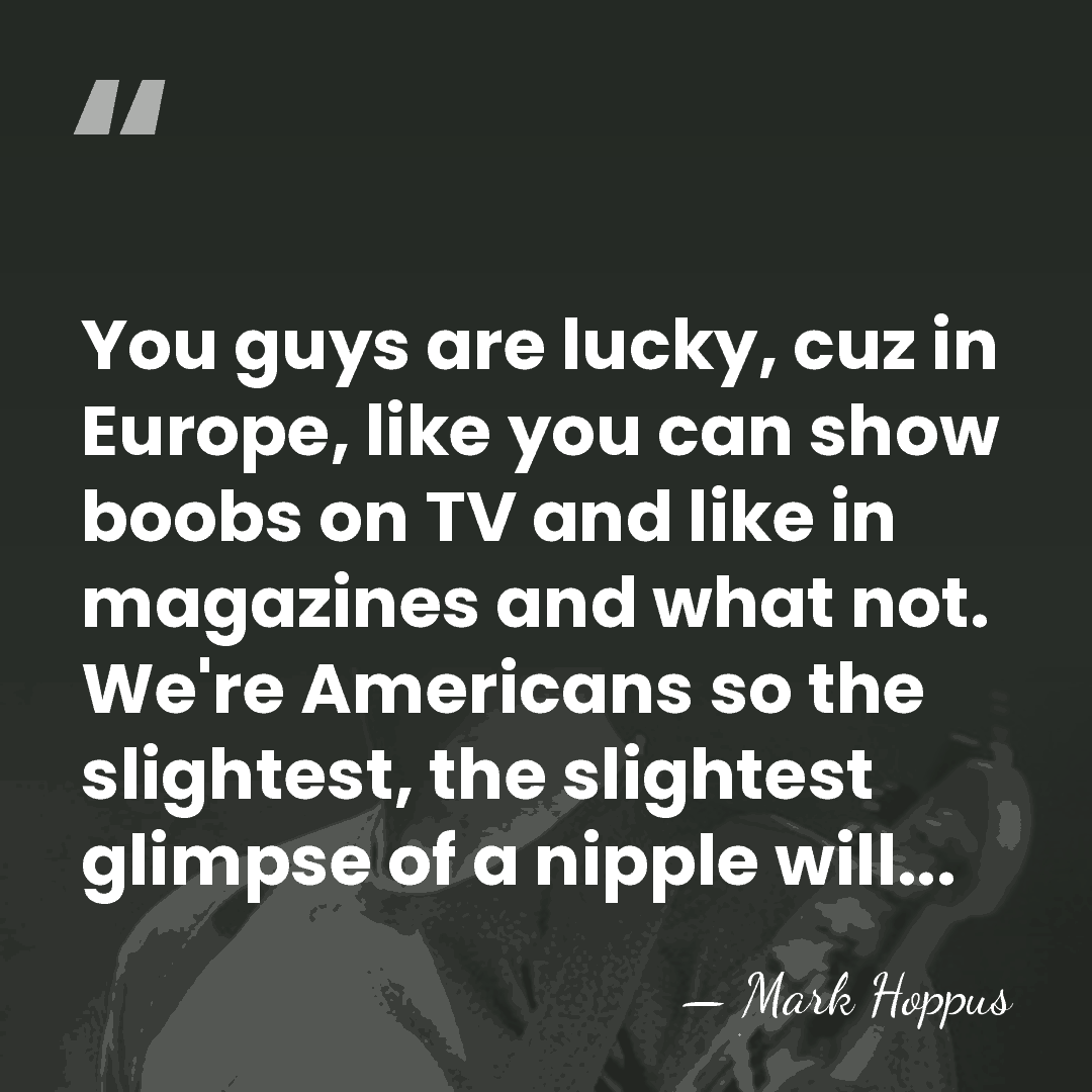 You guys are lucky, cuz in Europe, like you can show boobs&hellip; - Mark Hoppus