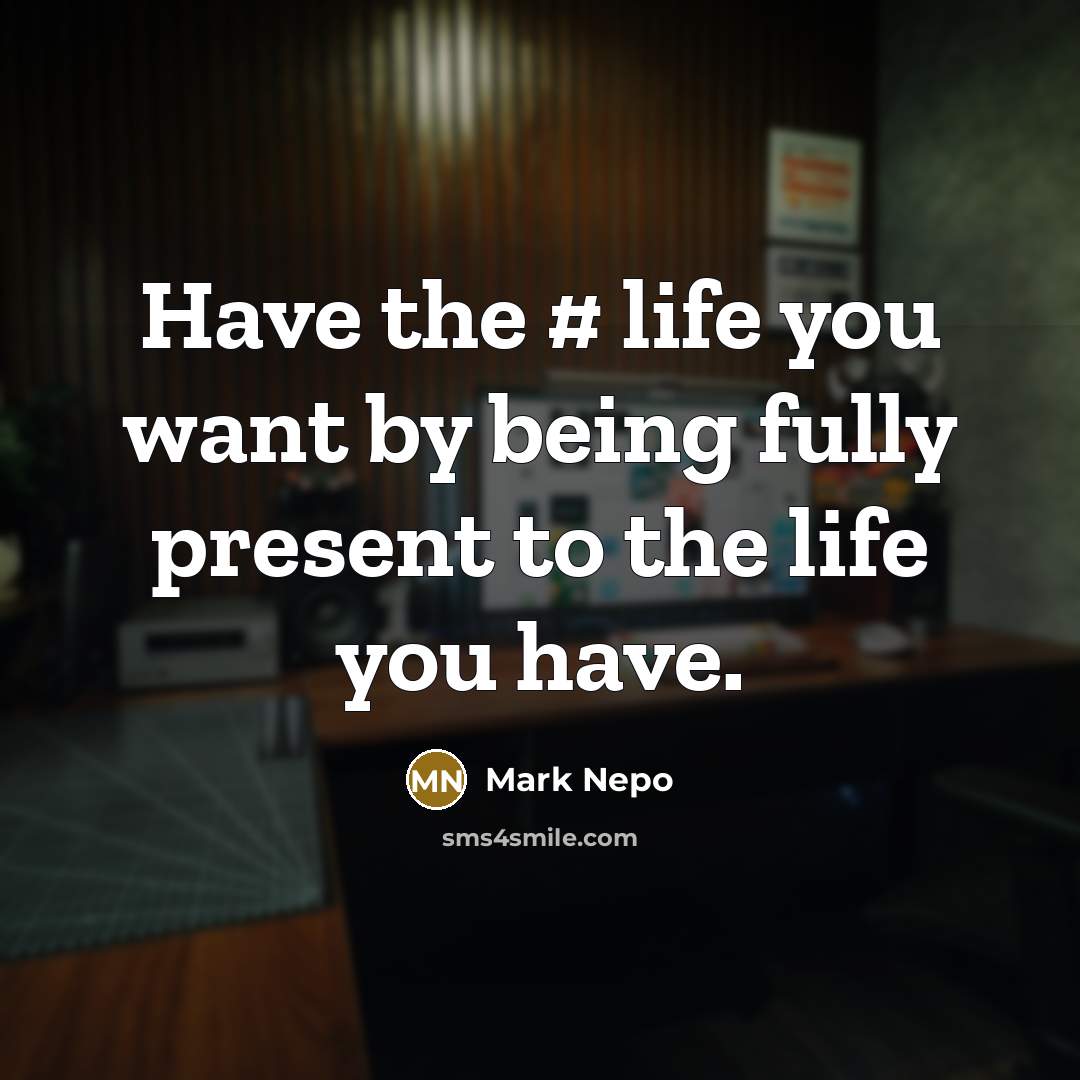 “Have the # life you want by being fully present to the life you have.” quote by Mark Nepo